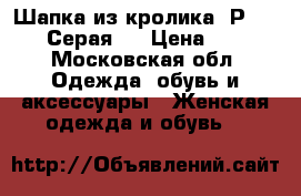 Шапка из кролика. Р 55-58. Серая.  › Цена ­ 500 - Московская обл. Одежда, обувь и аксессуары » Женская одежда и обувь   